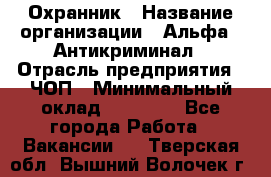 Охранник › Название организации ­ Альфа - Антикриминал › Отрасль предприятия ­ ЧОП › Минимальный оклад ­ 33 000 - Все города Работа » Вакансии   . Тверская обл.,Вышний Волочек г.